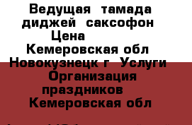 Ведущая, тамада, диджей, саксофон › Цена ­ 1 000 - Кемеровская обл., Новокузнецк г. Услуги » Организация праздников   . Кемеровская обл.